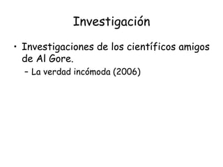 Investigación <ul><li>Investigaciones de los científicos amigos de Al Gore. </li></ul><ul><ul><li>La verdad incómoda (2006...