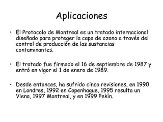 Aplicaciones <ul><li>El Protocolo de Montreal es un tratado internacional diseñado para proteger la capa de ozono a través...