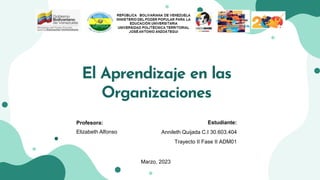 El Aprendizaje en las
Organizaciones
Profesora:
Elizabeth Alfonso
Estudiante:
Annileth Quijada C.I 30.603.404
Trayecto II Fase II ADM01
Marzo, 2023
 