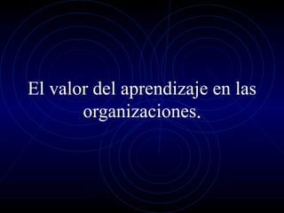 El valor del aprendizaje en las organizaciones . 