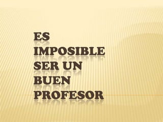 ES
IMPOSIBLE
SER UN
BUEN
PROFESOR
 