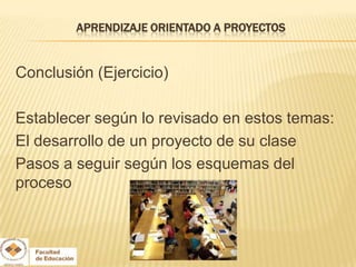 APRENDIZAJE ORIENTADO A PROYECTOS


Conclusión (Ejercicio)

Establecer según lo revisado en estos temas:
El desarrollo de un proyecto de su clase
Pasos a seguir según los esquemas del
proceso
 