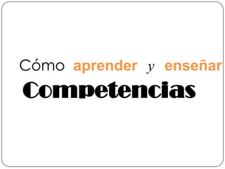 Cómo aprender y enseñar
Competencias
 