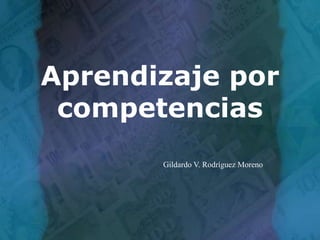 Aprendizaje por competencias Gildardo V. Rodríguez Moreno 