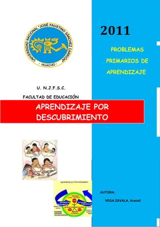 2008
                        2011
                        EDUCACION PARA LA
                        SALUD
                             PROBLEMAS

                          PRIMARIOS DE

                          APRENDIZAJE

     U. N.J.F.S.C.

FACULTAD DE EDUCACIÓN

    APRENDIZAJE POR
     - EAPESE-


    DESCUBRIMIENTO




                                  AUTORA:
                        AUTORA:

                            Vega            Zavala,
                          VEGA ZAVALA, Araceli

                            Araceli
 