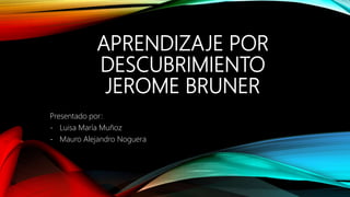 APRENDIZAJE POR
DESCUBRIMIENTO
JEROME BRUNER
Presentado por:
- Luisa María Muñoz
- Mauro Alejandro Noguera
 