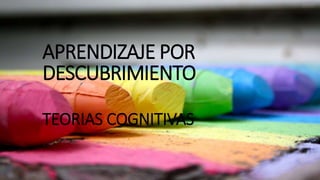 APRENDIZAJE POR
DESCUBRIMIENTO
TEORIAS COGNITIVAS
 