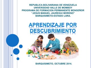 REPUBLICA BOLIVARIANA DE VENEZUELA
UNIVERSIDAD VALLE DE MOMBOY
PROGRAMA DE FORMACION PERMANENTE MONSEÑOR
“JESUS MANUEL JAUREGUI MORENO”
BARQUISIMETO-ESTADO LARA.
BARQUISIMETO, OCTUBRE 2014.
 