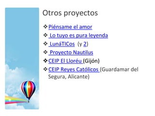 Otros proyectos
❖Piénsame el amor
❖ Lo tuyo es pura leyenda
❖ LunáTICos (y 2)
❖ Proyecto Nautilus
❖CEIP El Lloréu (Gijón)
❖CEIP Reyes Católicos (Guardamar del
Segura, Alicante)

 