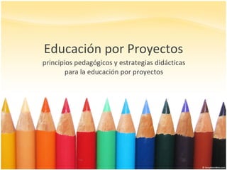 Educación por Proyectos principios pedagógicos y estrategias didácticas para la educación por proyectos 