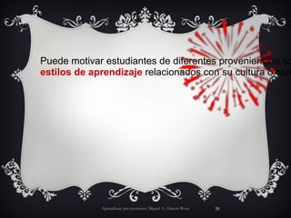 Aprendizaje por proyectos. Miguel A. Chicote Rivas Puede motivar estudiantes de diferentes proveniencias socio culturales ya que los niños pueden escoger temas que tengan relación con sus propias experiencias, así como permitirles utilizar estilos de aprendizaje relacionados con su cultura o con su estilo personal de aprender 