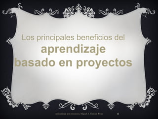 Aprendizaje por proyectos. Miguel A. Chicote Rivas Los principales beneficios del aprendizaje basado en proyectos 