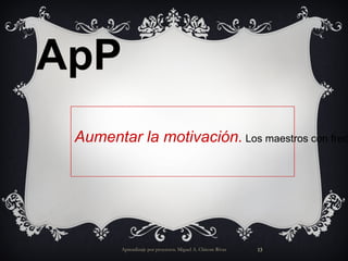 Aprendizaje por proyectos. Miguel A. Chicote Rivas ApP Aumentar la motivación. Los maestros con frecuencia registran aumento en la asistencia a la escuela, mayor participación en clase y mejor disposición para realizarlas tareas 