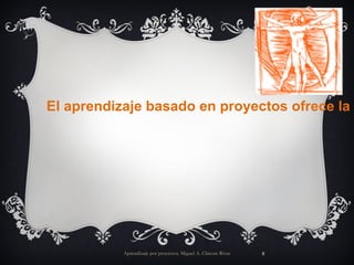 Aprendizaje por proyectos. Miguel A. Chicote Rivas El aprendizaje basado en proyectos ofrece la posibilidad de introducir en el aula de clase una extensa gama de oportunidades de aprendizaje . 