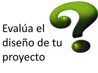 Evalúa el diseño de tu proyecto