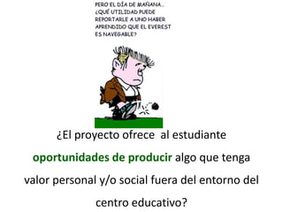 ¿El proyecto ofrece  al estudiante oportunidades de producir algo que tenga valor personal y/o social fuera del entorno del centro educativo?