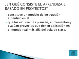    constituye un modelo de instrucción
    auténtico en el
   que los estudiantes planean, implementan y
    evalúan proyectos que tienen aplicación en
   el mundo real más allá del aula de clase.
 