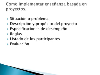    Situación o problema
   Descripción y propósito del proyecto
   Especificaciones de desempeño
   Reglas
   Listado de los participantes
   Evaluación
 
