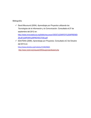 Bibliografía:

    David Moursund (2004). Aprendizaje por Proyectos utilizando las
       Tecnologías de la Información y...