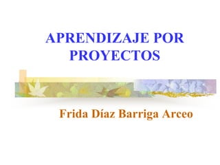 APRENDIZAJE POR
PROYECTOS
Frida Díaz Barriga Arceo
 