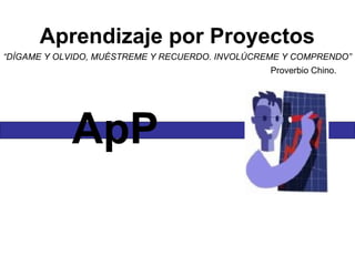 Aprendizaje por Proyectos “ DÍGAME Y OLVIDO, MUÉSTREME Y RECUERDO. INVOLÚCREME Y COMPRENDO” Proverbio Chino.  ApP 