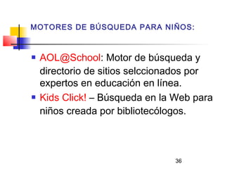 36
MOTORES DE BÚSQUEDA PARA NIÑOS:
 AOL@School: Motor de búsqueda y
directorio de sitios selccionados por
expertos en educación en línea.
 Kids Click! – Búsqueda en la Web para
niños creada por bibliotecólogos.
 