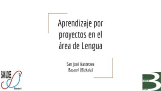 Aprendizaje por
proyectos en el
área de Lengua
San José Ikastetxea
Basauri (Bizkaia)
 