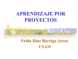 APRENDIZAJE POR
  PROYECTOS


 Frida Díaz Barriga Arceo
         UNAM
 