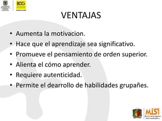VENTAJASAumenta la motivacion.Hace que el aprendizaje sea significativo.Promueve el pensamiento de orden superior.Alienta el cómo aprender.Requiere autenticidad.Permite el dearrollo de habilidades grupañes.