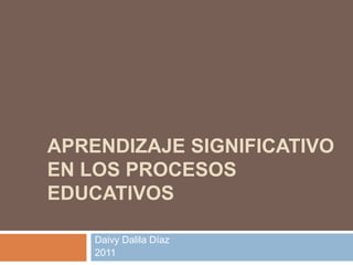 APRENDIZAJE SIGNIFICATIVO
EN LOS PROCESOS
EDUCATIVOS
Daivy Dalila Díaz
2011
 