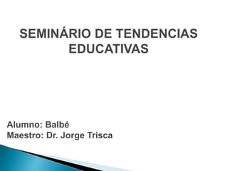 SEMINÁRIO DE TENDENCIAS
EDUCATIVAS
Alumno: Balbé
Maestro: Dr. Jorge Trisca
 