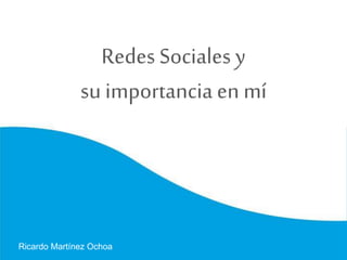 Redes Sociales y
su importancia en mí
Ricardo Martínez Ochoa
 