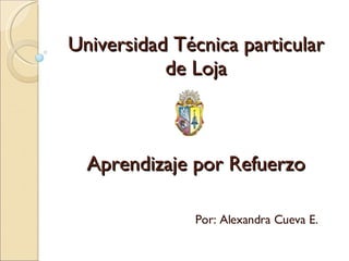 Universidad Técnica particular de Loja Aprendizaje por Refuerzo Por: Alexandra Cueva E. 