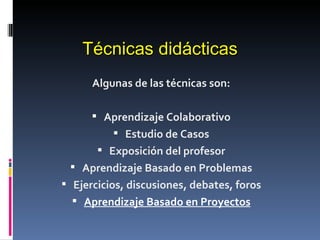 Algunas de las técnicas son: Aprendizaje Colaborativo Estudio de Casos Exposición del profesor Aprendizaje Basado en Problemas Ejercicios, discusiones, debates, foros Aprendizaje Basado en Proyectos Técnicas didácticas 