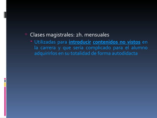Clases magistrales: 2h. mensuales Utilizadas para  introducir   contenidos no vistos  en la carrera y que sería complicado para el alumno adquirirlos en su totalidad de forma autodidacta 