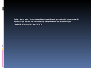 Solar, María Inés, “Convergencia entre estilos de aprendizaje, estrategias de aprendizaje, estilos de enseñanza y efectividad en los aprendizajes” UNIVERSIDAD DE CONCEPCION 
