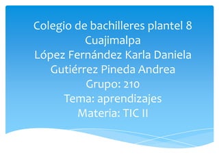Colegio de bachilleres plantel 8
          Cuajimalpa
López Fernández Karla Daniela
   Gutiérrez Pineda Andrea
          Grupo: 210
      Tema: aprendizajes
        Materia: TIC II
 