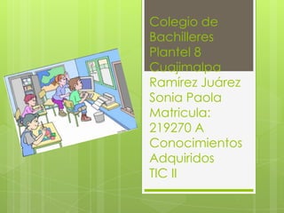 Colegio de
Bachilleres
Plantel 8
Cuajimalpa
Ramírez Juárez
Sonia Paola
Matricula:
219270 A
Conocimientos
Adquiridos
TIC II
 