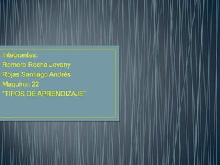 Integrantes:
Romero Rocha Jovany
Rojas Santiago Andrés
Maquina: 22
“TIPOS DE APRENDIZAJE”
 