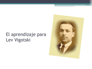 El aprendizaje para
Lev Vigotski
 