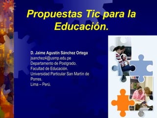 Propuestas Tic para la  Educación.   D. Jaime Agustín Sánchez Ortega [email_address] Departamento de Postgrado. Facultad de Educación. Universidad Particular San Martín de Porres. Lima – Perú. 