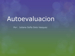 Autoevaluacion
 Por: Juliana Sofía Soto Vasquez
 