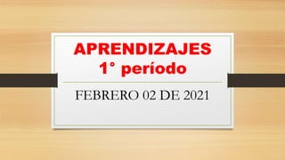 APRENDIZAJES
1° período
FEBRERO 02 DE 2021
 