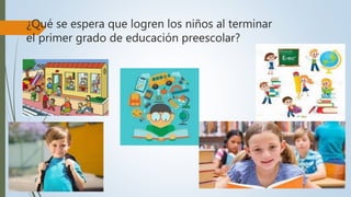 ¿Qué se espera que logren los niños al terminar
el primer grado de educación preescolar?
 