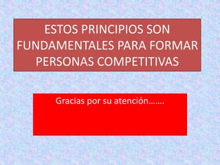 ESTOS PRINCIPIOS SON 
FUNDAMENTALES PARA FORMAR 
PERSONAS COMPETITIVAS 
Gracias por su atención……. 
