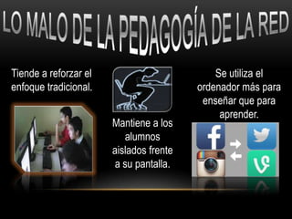 Tiende a reforzar el
enfoque tradicional.
Se utiliza el
ordenador más para
enseñar que para
aprender.
Mantiene a los
alumnos
aislados frente
a su pantalla.
 