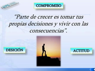 COMPROMISO

“Parte de crecer es tomar tus
propias decisiones y vivir con las
consecuencias”.
DESICIÓN

ACTITUD

 