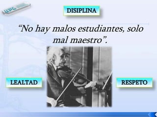 DISIPLINA

“No hay malos estudiantes, solo
mal maestro”.

LEALTAD

RESPETO

 