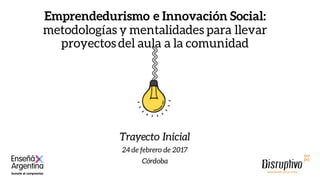 Emprendedurismo e Innovación Social:
metodologías y mentalidades para llevar
proyectos del aula a la comunidad
Trayecto Inicial
24 de febrero de 2017
Córdoba
 