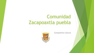 Comunidad 
Zacapoaxtla puebla 
Componente cultural 
 